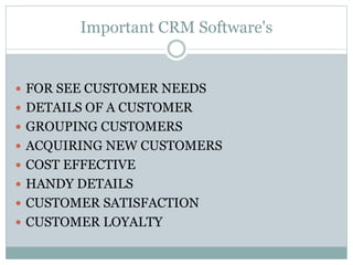 Important CRM Software's
 FOR SEE CUSTOMER NEEDS
 DETAILS OF A CUSTOMER
 GROUPING CUSTOMERS
 ACQUIRING NEW CUSTOMERS
 COST EFFECTIVE
 HANDY DETAILS
 CUSTOMER SATISFACTION
 CUSTOMER LOYALTY
 