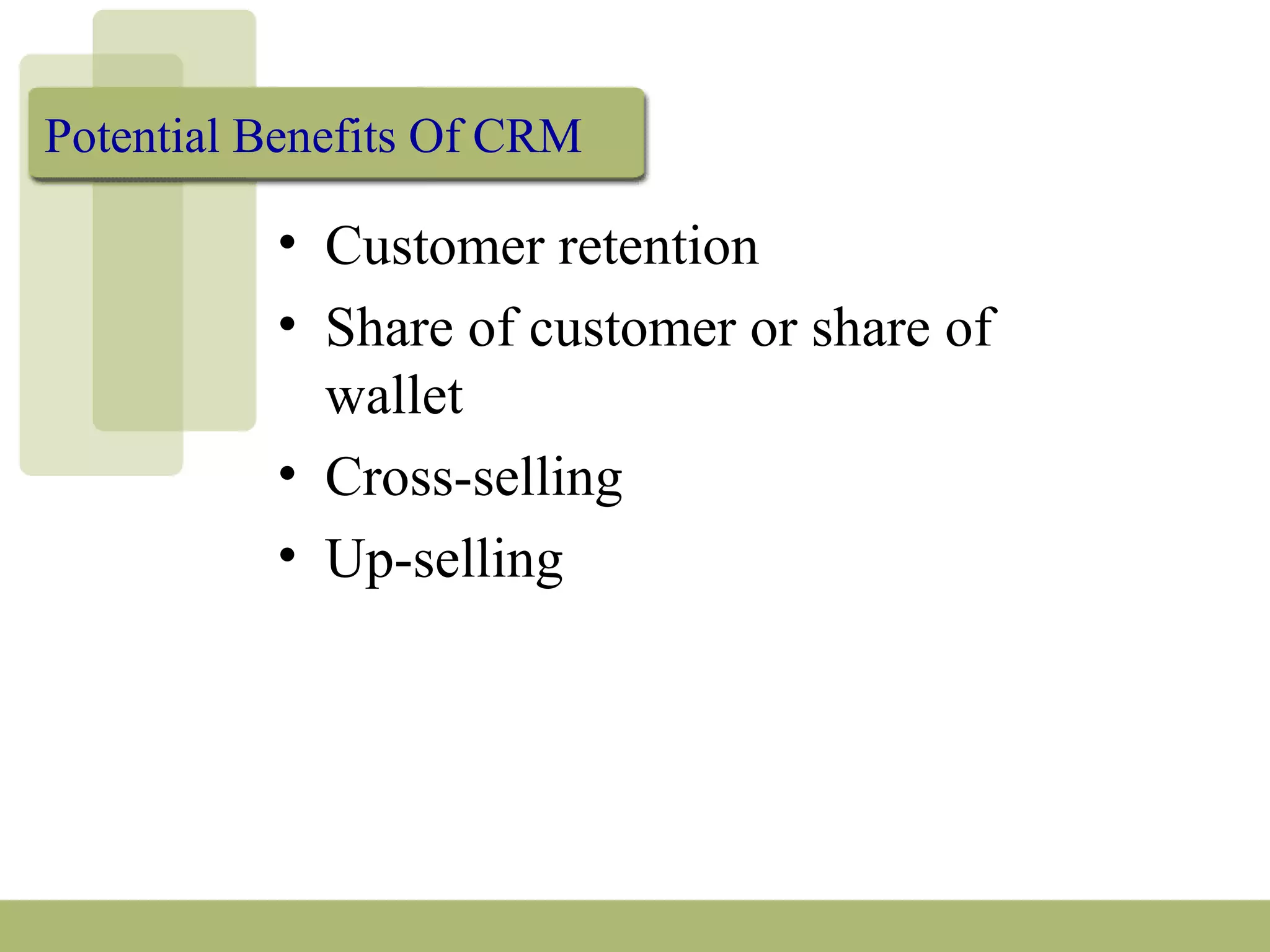 Potential Benefits Of CRM
• Customer retention
• Share of customer or share of
wallet
• Cross-selling
• Up-selling
 