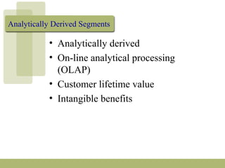 Analytically Derived Segments
• Analytically derived
• On-line analytical processing
(OLAP)
• Customer lifetime value
• Intangible benefits
 