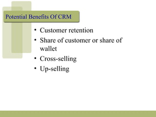 Potential Benefits Of CRM
• Customer retention
• Share of customer or share of
wallet
• Cross-selling
• Up-selling
 