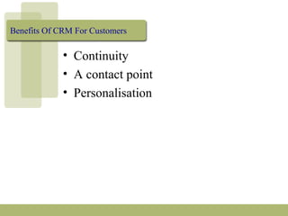 Benefits Of CRM For Customers
• Continuity
• A contact point
• Personalisation
 