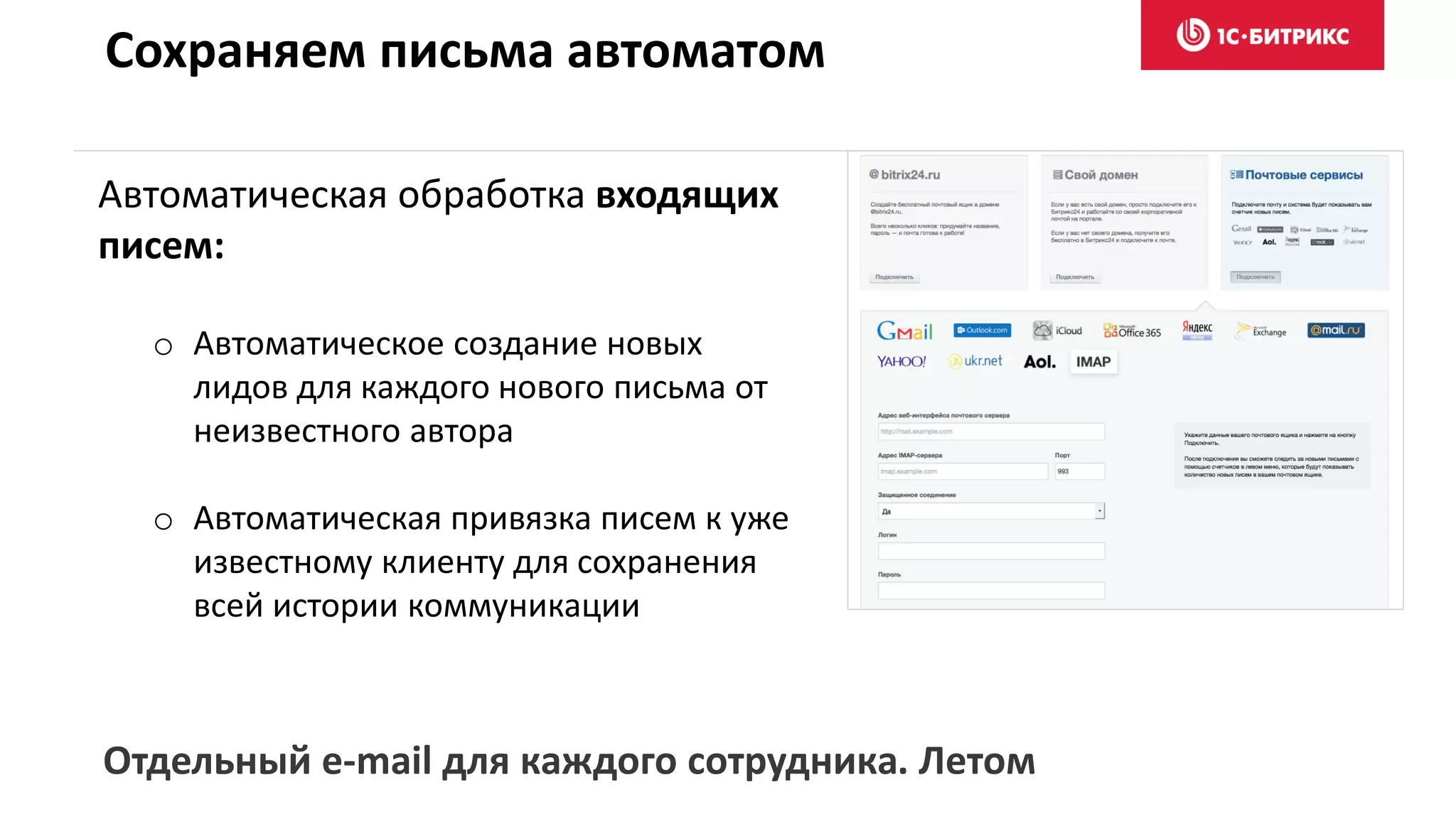 Сохраняем письма автоматом
Автоматическая обработка входящих
писем:
o Автоматическое создание новых
лидов для каждого нового письма от
неизвестного автора
o Автоматическая привязка писем к уже
известному клиенту для сохранения
всей истории коммуникации
Отдельный e-mail для каждого сотрудника. Летом
 