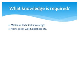 o Minimum technical knowledge
o Know excel/ word /database etc.
What knowledge is required?
 