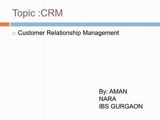 Topic :CRM
 Customer Relationship Management
By: AMAN
NARA
IBS GURGAON
 