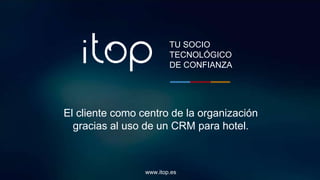 TU SOCIO
TECNOLÓGICO
DE CONFIANZA
El cliente como centro de la organización
gracias al uso de un CRM para hotel.
www.itop.es
 