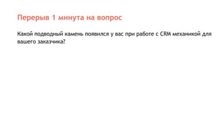 Перерыв 1 минута на вопрос
Какой подводный камень появился у вас при работе с CRM механикой для
вашего заказчика?
 