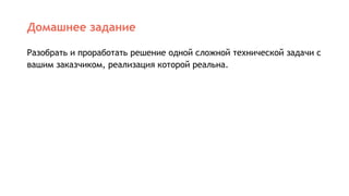 Домашнее задание
Разобрать и проработать решение одной сложной технической задачи с
вашим заказчиком, реализация которой реальна.
 