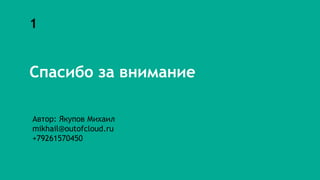 1
Спасибо за внимание
Автор: Якупов Михаил
mikhail@outofcloud.ru
+79261570450
 
