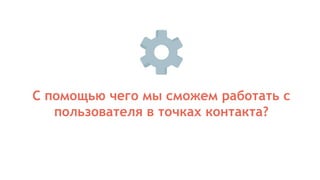 С помощью чего мы сможем работать с
пользователя в точках контакта?
 