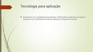 Tecnologia para aplicação
Atualmente com a facilidade da tecnologia o CRM pode ser aplicado em todas as
empresas com a facilidade da internet, aplicativos, dispositivos móveis.