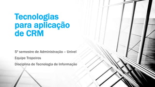 Tecnologias
para aplicação
de CRM
5º semestre de Administração – Univel
Equipe Tropeiros
Disciplina de Tecnologia de Informação
 