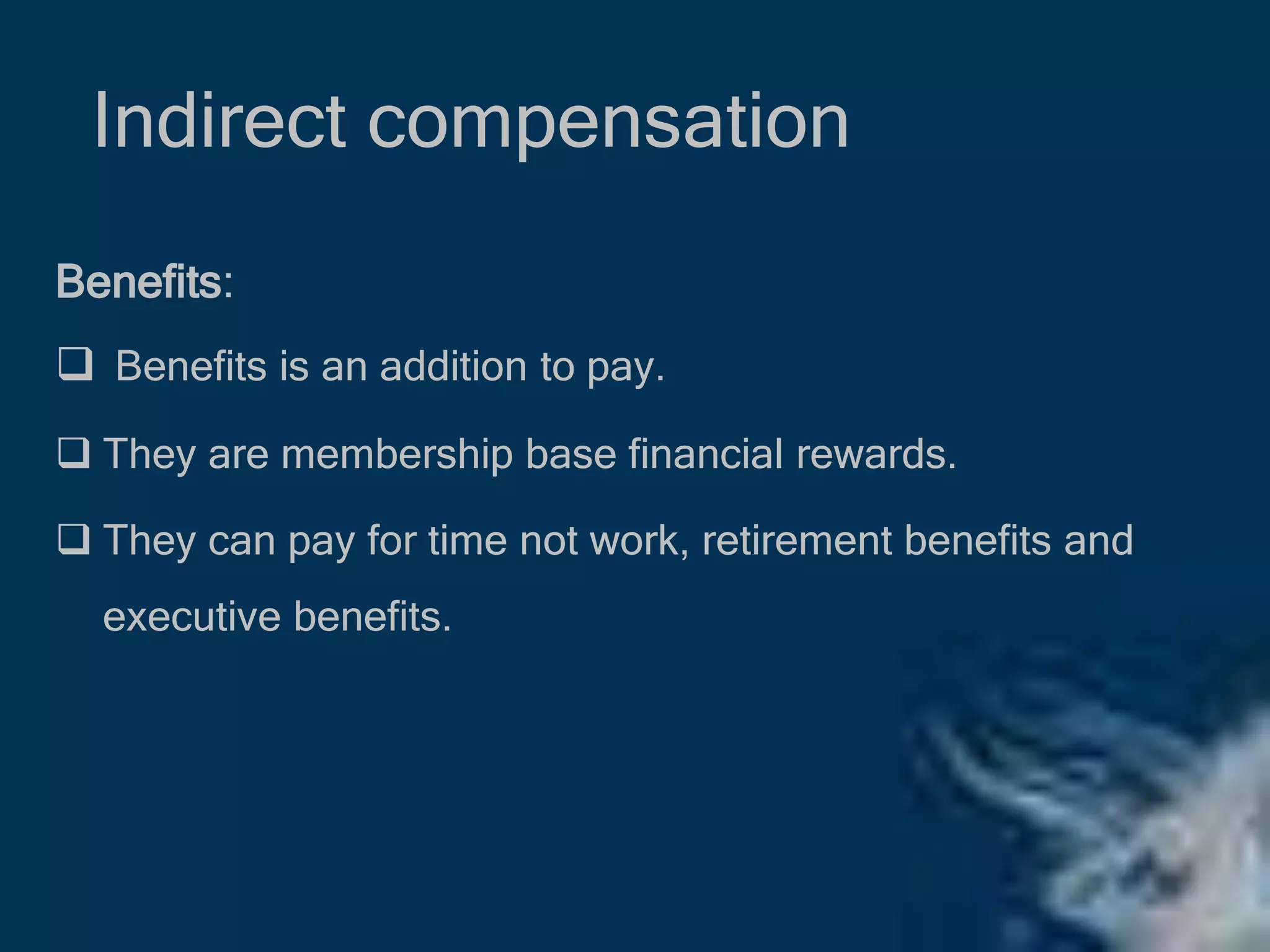 Indirect compensation
Benefits:
 Benefits is an addition to pay.
 They are membership base financial rewards.
 They can pay for time not work, retirement benefits and
executive benefits.
 