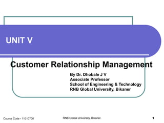 UNIT V
Customer Relationship Management
By Dr. Dhobale J V
Associate Professor
School of Engineering & Technology
RNB Global University, Bikaner
RNB Global University, Bikaner. 1Course Code - 11010700
 