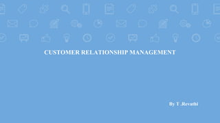 CUSTOMER RELATIONSHIP MANAGEMENT
By T .Revathi
 