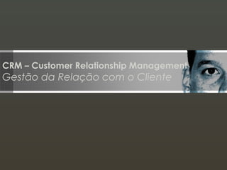 CRM – Customer Relationship Management
Gestão da Relação com o Cliente
 