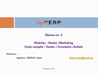 Séance no .3
Modules :Ventes /Marketing
Cycle complet : Ventes / Inventaire /Achats
Professeur :
Ingénieur . BEKKAR Sanae

Bekkar.sanae@gmail.com

© B.Sanae 2013

1

 