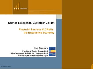 Service Excellence, Customer Delight Financial Services & CRM in  the Experience Economy Paul Greenberg President, The 56 Group, LLC Chief Customer Officer, BPT Partners, LLC Author: CRM at the Speed of Light 