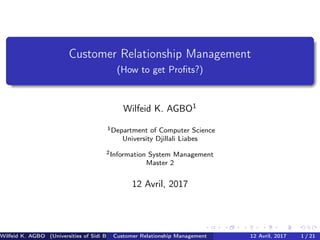 Customer Relationship Management
(How to get Proﬁts?)
Wilfeid K. AGBO1
1Department of Computer Science
University Djillali Liabes
2Information System Management
Master 2
12 Avril, 2017
Wilfeid K. AGBO (Universities of Sidi Bel Abbes)Customer Relationship Management 12 Avril, 2017 1 / 21
 
