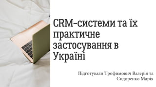 CRM-системи та їх
практичне
застосування в
Україні
Підготували Трофимович Валерія та
Сидоренко Марія
 