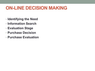 ON-LINE DECISION MAKING
• Identifying the Need
• Information Search
• Evaluation Stage
• Purchase Decision
• Purchase Evaluation