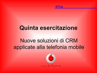 Quinta esercitazione Nuove soluzioni di CRM applicate alla telefonia mobile ICTus 