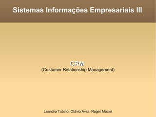 Sistemas Informações Empresariais III CRM   (Customer Relationship Management)‏ Leandro Tubino, Otávio Ávila, Roger Maciel 