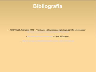 Bibliografia - RODRIGUES, Rodrigo de A.M.D – “ Vantagens e dificuldades da implantação do CRM em empresas” -  http://www.kmpress.com.br/portal/artigos/pdf/01jun02.pdf   -  http://www.sailin.com.br/index.asp  - “Casos de Sucesso”  -  http://www.sap.com/brazil/solucoes/business-suite/crm/index.epx 