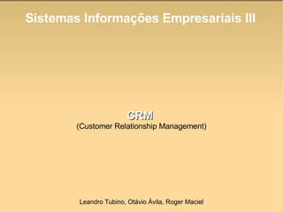 Sistemas Informações Empresariais III CRM   (Customer Relationship Management)‏ Leandro Tubino, Otávio Ávila, Roger Maciel 