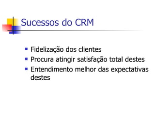 Sucessos do CRM Fidelização dos clientes Procura atingir satisfação total destes Entendimento melhor das expectativas destes  