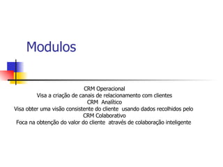 Modulos  CRM Operacional Visa a criação de canais de relacionamento com clientes CRM  Analítico Visa obter uma visão consistente do cliente  usando dados recolhidos pelo  CRM Colaborativo Foca na obtenção do valor do cliente  através de colaboração inteligente  