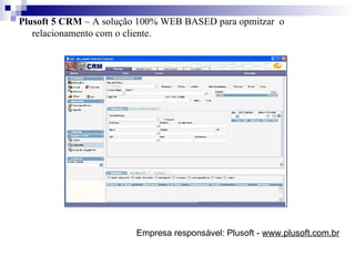 Plusoft 5 CRM  –   A solução 100% WEB BASED para opmitzar  o relacionamento com o cliente. Empresa responsável: Plusoft -  www.plusoft.com.br 