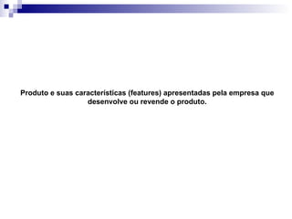 Produto e suas características (features) apresentadas pela empresa que desenvolve ou revende o produto. 
