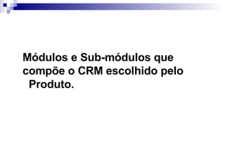Módulos e Sub-módulos que compõe o CRM escolhido pelo  Produto.   