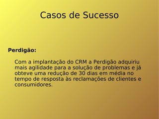 Casos de Sucesso Perdigão: Com a implantação do CRM a Perdigão adquiriu mais agilidade para a solução de problemas e já obteve uma redução de 30 dias em média no tempo de resposta às reclamações de clientes e consumidores.  