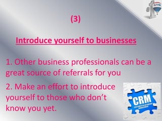(3)
Introduce yourself to businesses
1. Other business professionals can be a
great source of referrals for you
2. Make an effort to introduce
yourself to those who don’t
know you yet.

 