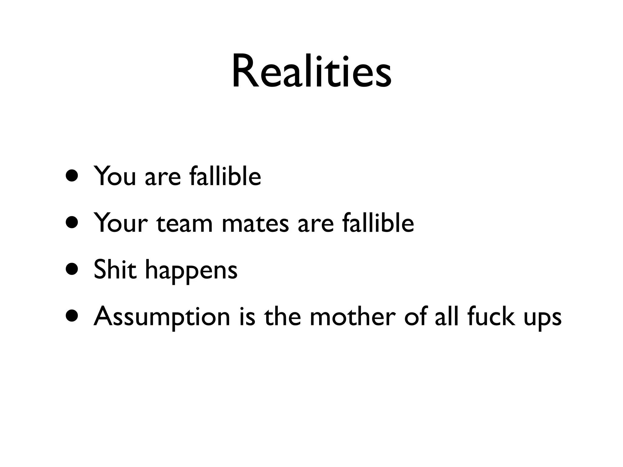 Realities

• You are fallible
• Your team mates are fallible
• Shit happens
• Assumption is the mother of all fuck ups
 