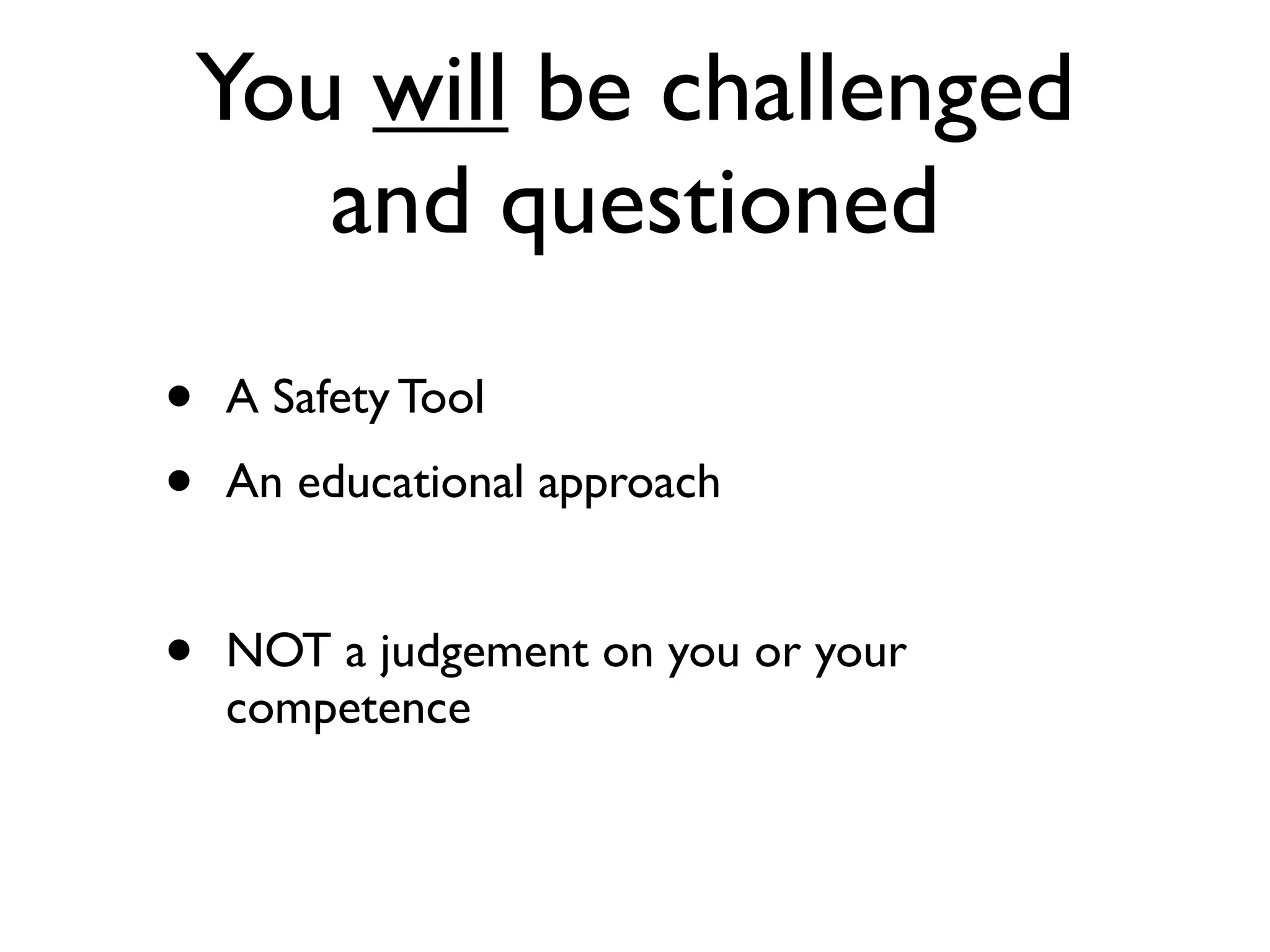 You will be challenged
       and questioned
•   A Safety Tool
•   An educational approach


•   NOT a judgement on you or your
    competence
 