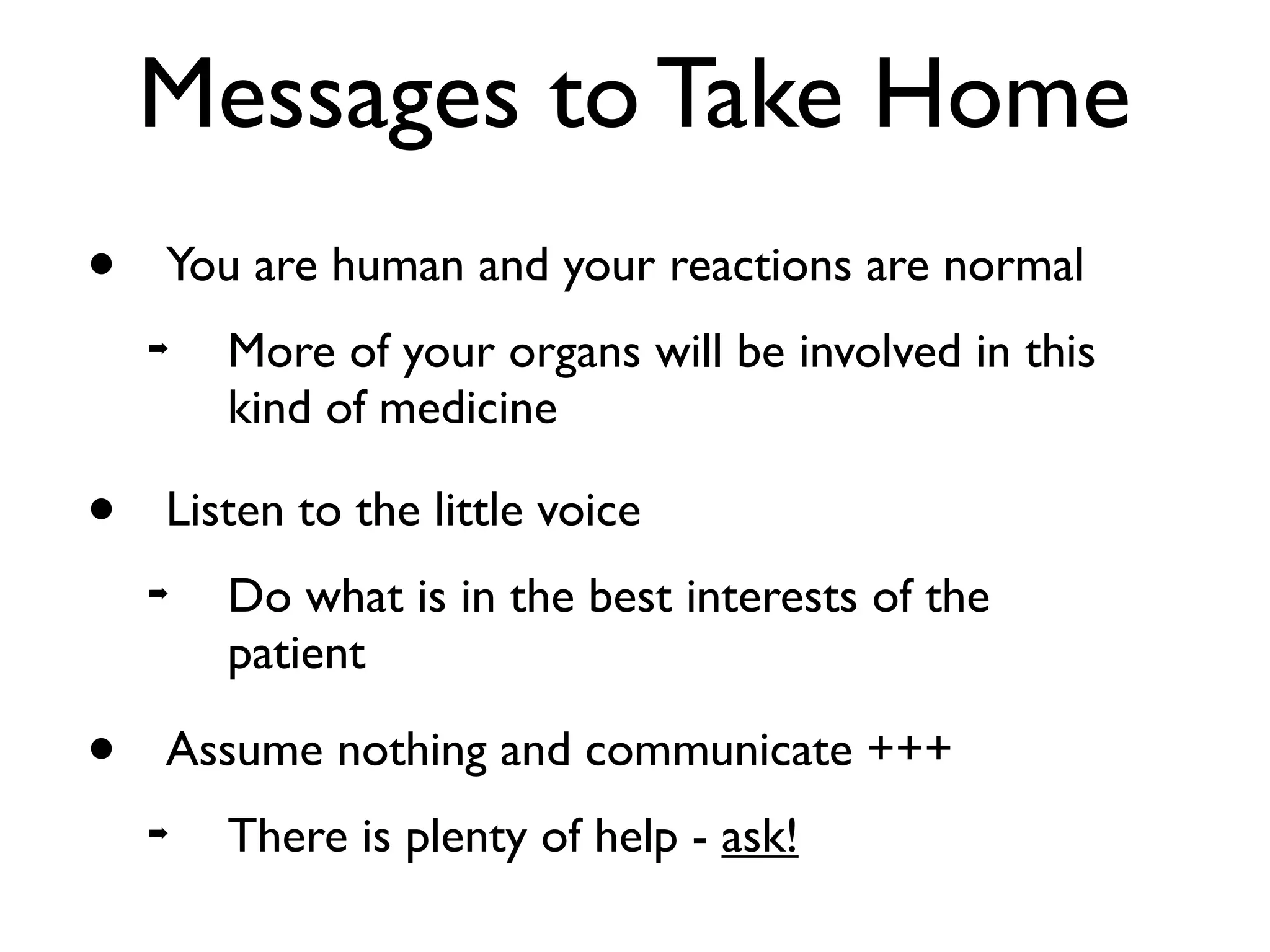 Messages to Take Home
•   You are human and your reactions are normal
    ➡   More of your organs will be involved in this
        kind of medicine

•   Listen to the little voice
    ➡   Do what is in the best interests of the
        patient

•   Assume nothing and communicate +++
    ➡   There is plenty of help - ask!
 
