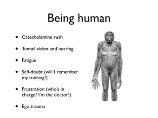 Being human
•   Catecholamine rush

•   Tunnel vision and hearing

•   Fatigue

•   Self-doubt (will I remember
    my training?)

•   Frustration (who’s in
    charge? I’m the doctor!)

•   Ego trauma
 