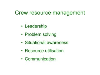 Crew resource management

  • Leadership
  • Problem solving
  • Situational awareness
  • Resource utilisation
  • Communication
 