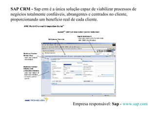 SAP CRM -   Sap crm   é a única solução capaz de viabilizar processos de negócios totalmente confiáveis, abrangentes e centrados no cliente, proporcionando um benefício real de cada cliente.    Empresa responsável:  Sap  -  www. sap .com 