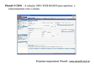 Plusoft 5 CRM  –   A solução 100% WEB BASED para opmitzar  o relacionamento com o cliente. Empresa responsável: Plusoft -  www.plusoft.com.br 
