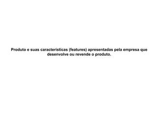 Produto e suas características (features) apresentadas pela empresa que desenvolve ou revende o produto. 