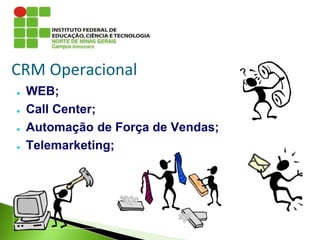 CRM Operacional
● WEB;
● Call Center;
● Automação de Força de Vendas;
● Telemarketing;
 