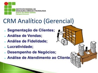 CRM Analítico (Gerencial)
● Segmentação de Clientes;
● Análise de Vendas;
● Análise de Fidelidade;
● Lucratividade;
● Desempenho de Negócios;
● Análise de Atendimento ao Cliente.
 