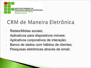 • Redes/Midias sociais;
• Aplicativos para dispositivos móveis;
• Aplicativos corporativos de interação;
• Banco de dados com hábitos de clientes;
• Pesquisas eletrônicas através de email;
 