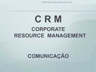 C R M
CORPORATE
RESOURCE MANAGEMENT
COMUNICAÇÃO
1
FENIX ESCOLA DE AVIAÇÃO CIVIL LTDA
 