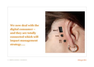 We now deal with the
      digital consumer –
      and they are totally
      connected which will
      impact management
      strategy…..




15 // COMMERCIAL IN CONFIDENCE // © IDEAGARDEN 2010
 