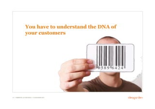 You have to understand the DNA of
                    your customers




18 // COMMERCIAL IN CONFIDENCE // © IDEAGARDEN 2010
 