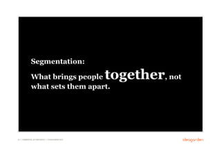Segmentation:

              What brings people                      together, not
              what sets them apart.




24 // COMMERCIAL IN CONFIDENCE // © IDEAGARDEN 2010
 